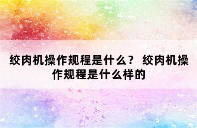 绞肉机操作规程是什么？ 绞肉机操作规程是什么样的